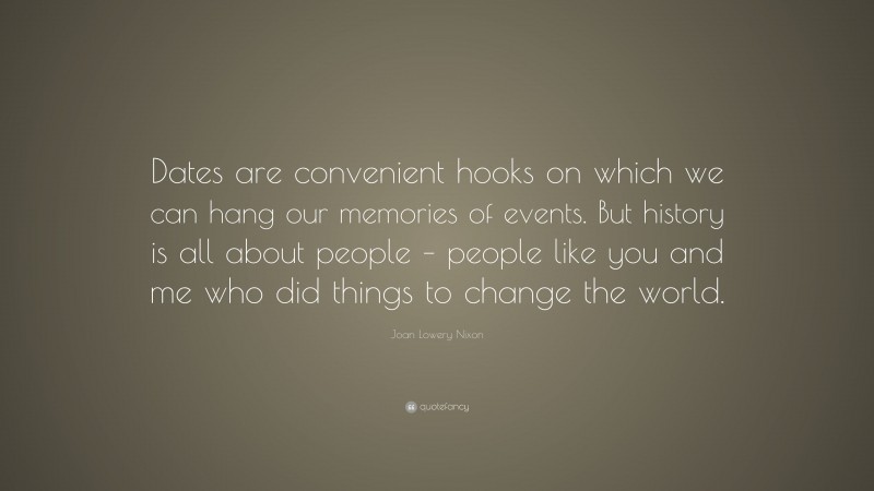 Joan Lowery Nixon Quote: “Dates are convenient hooks on which we can hang our memories of events. But history is all about people – people like you and me who did things to change the world.”