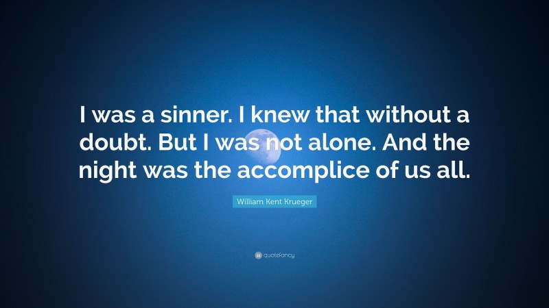 William Kent Krueger Quote: “I was a sinner. I knew that without a doubt. But I was not alone. And the night was the accomplice of us all.”