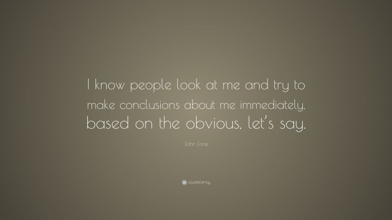 John Lone Quote: “I know people look at me and try to make conclusions about me immediately, based on the obvious, let’s say.”