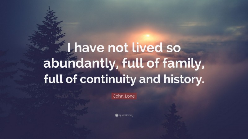 John Lone Quote: “I have not lived so abundantly, full of family, full of continuity and history.”