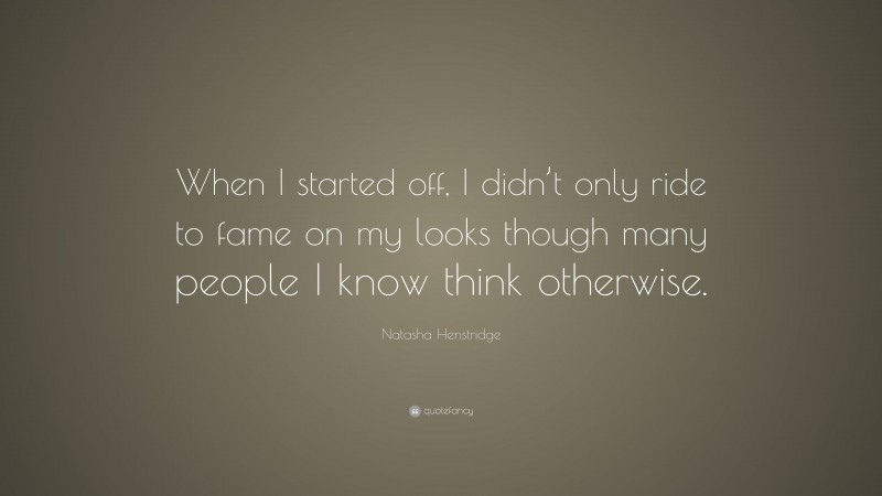 Natasha Henstridge Quote: “When I started off, I didn’t only ride to fame on my looks though many people I know think otherwise.”