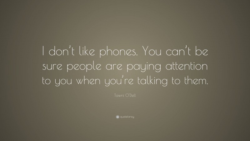 Tawni O'Dell Quote: “I don’t like phones. You can’t be sure people are paying attention to you when you’re talking to them.”