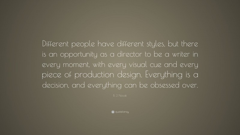 B. J. Novak Quote: “Different people have different styles, but there is an opportunity as a director to be a writer in every moment, with every visual cue and every piece of production design. Everything is a decision, and everything can be obsessed over.”