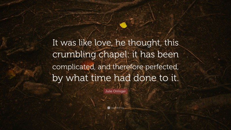 Julie Orringer Quote: “It was like love, he thought, this crumbling chapel: it has been complicated, and therefore perfected, by what time had done to it.”