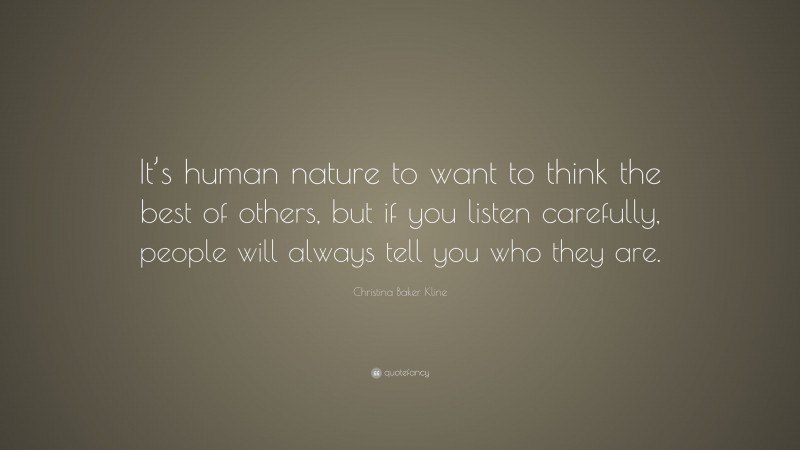Christina Baker Kline Quote: “It’s human nature to want to think the best of others, but if you listen carefully, people will always tell you who they are.”