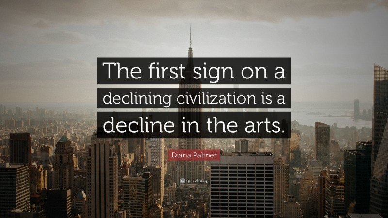 Diana Palmer Quote: “The first sign on a declining civilization is a decline in the arts.”