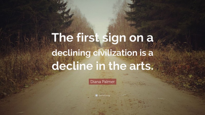 Diana Palmer Quote: “The first sign on a declining civilization is a decline in the arts.”