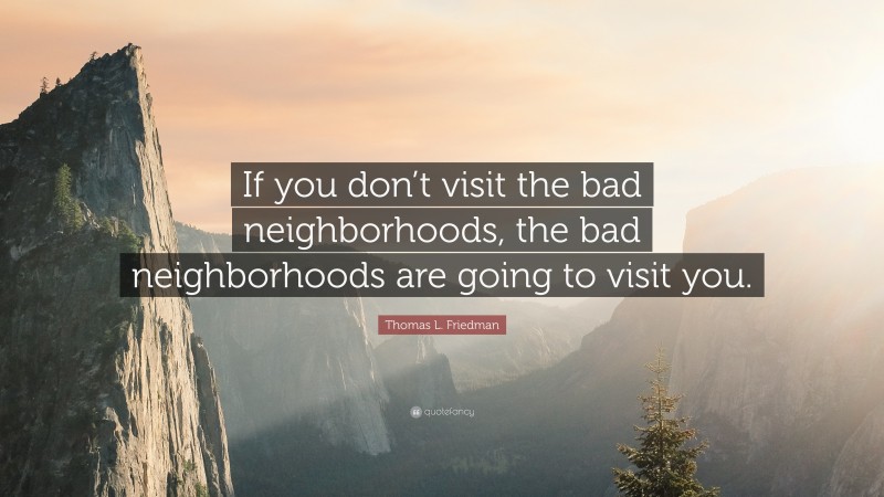 Thomas L. Friedman Quote: “If you don’t visit the bad neighborhoods, the bad neighborhoods are going to visit you.”