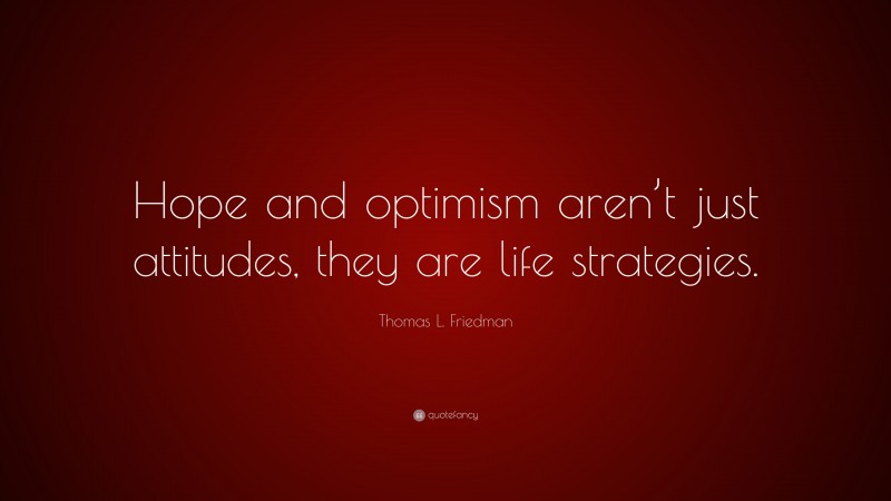 Thomas L. Friedman Quote: “Hope and optimism aren’t just attitudes, they are life strategies.”