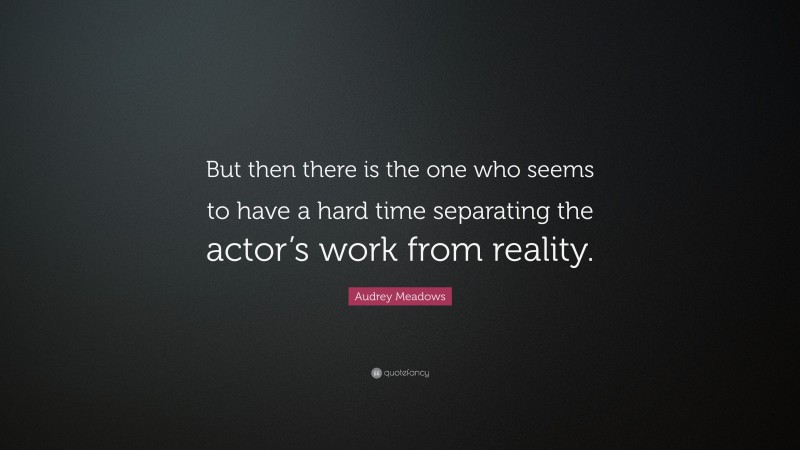 Audrey Meadows Quote: “But then there is the one who seems to have a hard time separating the actor’s work from reality.”