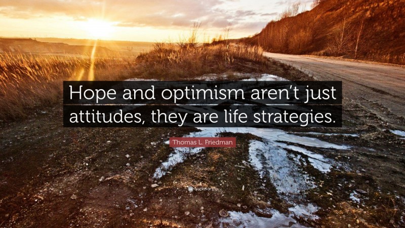 Thomas L. Friedman Quote: “Hope and optimism aren’t just attitudes, they are life strategies.”