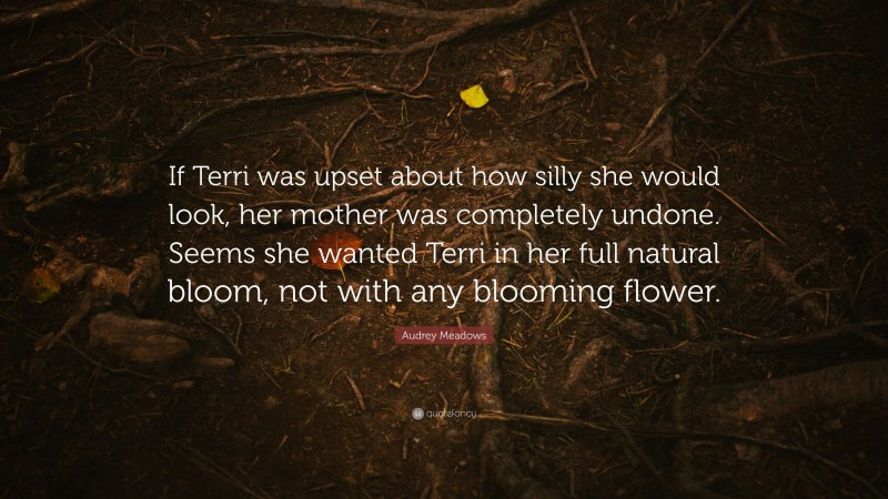 Audrey Meadows Quote: “If Terri was upset about how silly she would look, her mother was completely undone. Seems she wanted Terri in her full natural bloom, not with any blooming flower.”