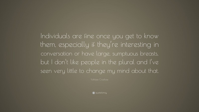 Yahtzee Croshaw Quote: “Individuals are fine once you get to know them, especially if they’re interesting in conversation or have large, sumptuous breasts, but I don’t like people in the plural and I’ve seen very little to change my mind about that.”