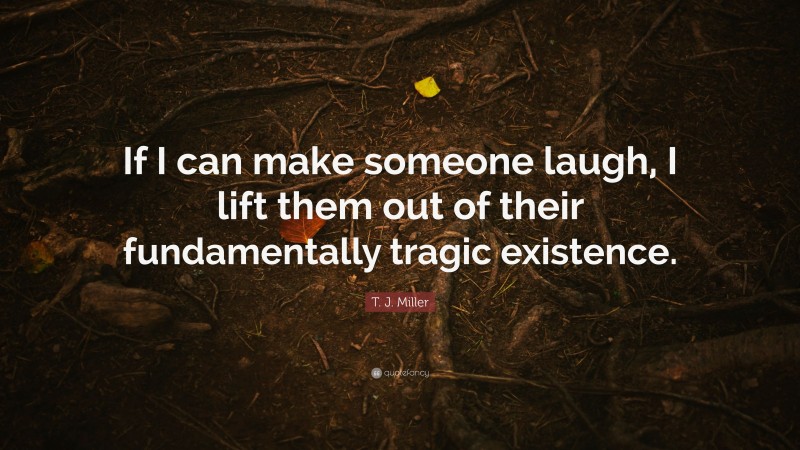 T. J. Miller Quote: “If I can make someone laugh, I lift them out of their fundamentally tragic existence.”