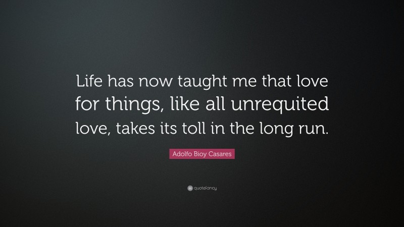 Adolfo Bioy Casares Quote: “Life has now taught me that love for things, like all unrequited love, takes its toll in the long run.”