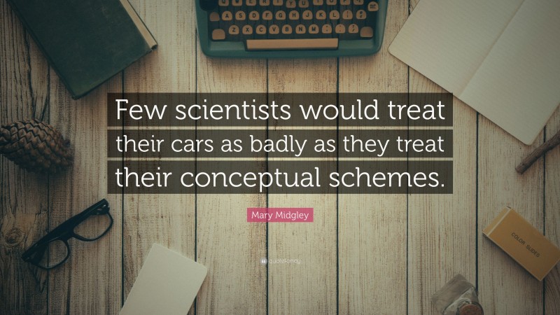 Mary Midgley Quote: “Few scientists would treat their cars as badly as they treat their conceptual schemes.”