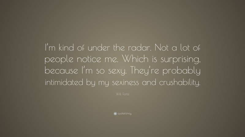 Will Forte Quote: “I’m kind of under the radar. Not a lot of people notice me. Which is surprising, because I’m so sexy. They’re probably intimidated by my sexiness and crushability.”