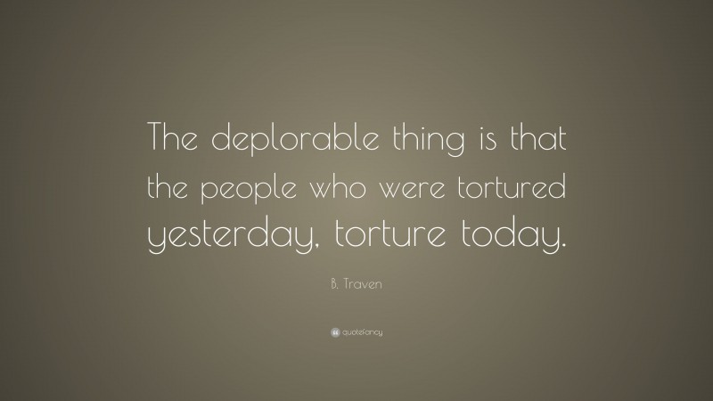 B. Traven Quote: “The deplorable thing is that the people who were tortured yesterday, torture today.”