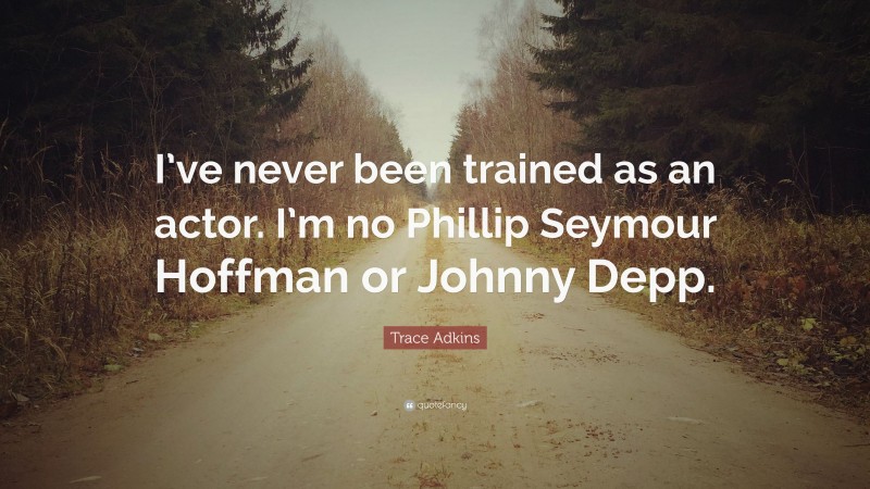 Trace Adkins Quote: “I’ve never been trained as an actor. I’m no Phillip Seymour Hoffman or Johnny Depp.”