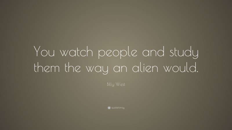 Billy West Quote: “You watch people and study them the way an alien would.”