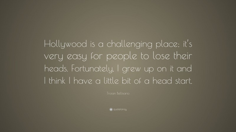 Troian Bellisario Quote: “Hollywood is a challenging place; it’s very easy for people to lose their heads. Fortunately, I grew up on it and I think I have a little bit of a head start.”