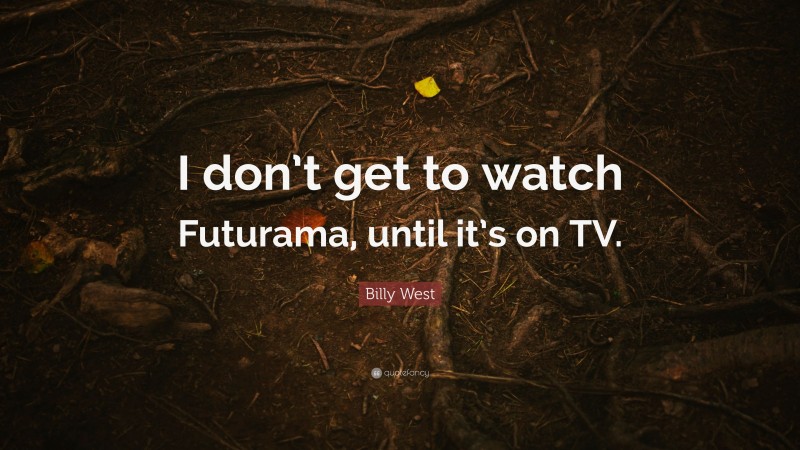 Billy West Quote: “I don’t get to watch Futurama, until it’s on TV.”