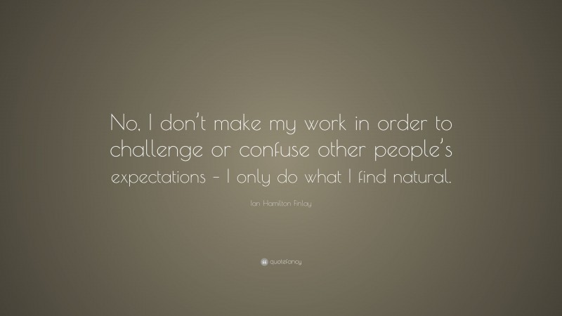 Ian Hamilton Finlay Quote: “No, I don’t make my work in order to challenge or confuse other people’s expectations – I only do what I find natural.”
