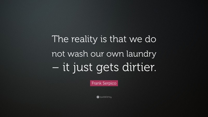 Frank Serpico Quote: “The reality is that we do not wash our own laundry – it just gets dirtier.”