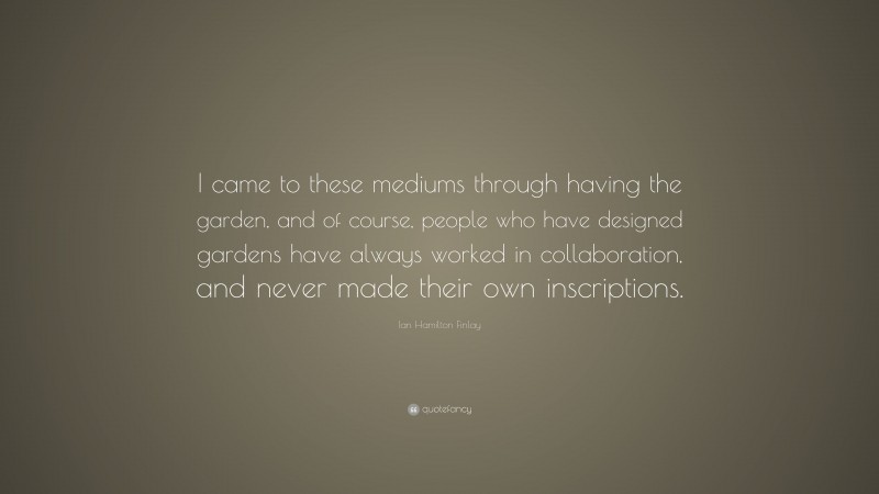 Ian Hamilton Finlay Quote: “I came to these mediums through having the garden, and of course, people who have designed gardens have always worked in collaboration, and never made their own inscriptions.”