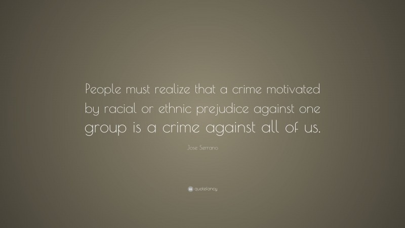 Jose Serrano Quote: “People must realize that a crime motivated by racial or ethnic prejudice against one group is a crime against all of us.”
