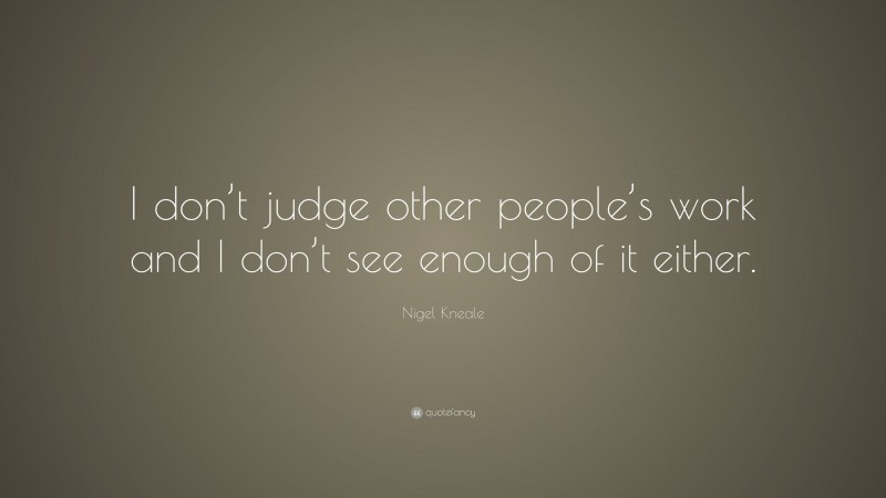 Nigel Kneale Quote: “I don’t judge other people’s work and I don’t see enough of it either.”