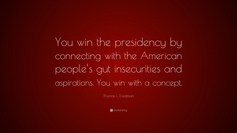 Thomas L. Friedman Quote: “You win the presidency by connecting with the American people’s gut insecurities and aspirations. You win with a concept.”