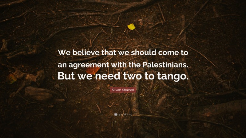 Silvan Shalom Quote: “We believe that we should come to an agreement with the Palestinians. But we need two to tango.”