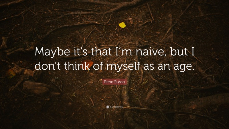 Rene Russo Quote: “Maybe it’s that I’m naive, but I don’t think of myself as an age.”