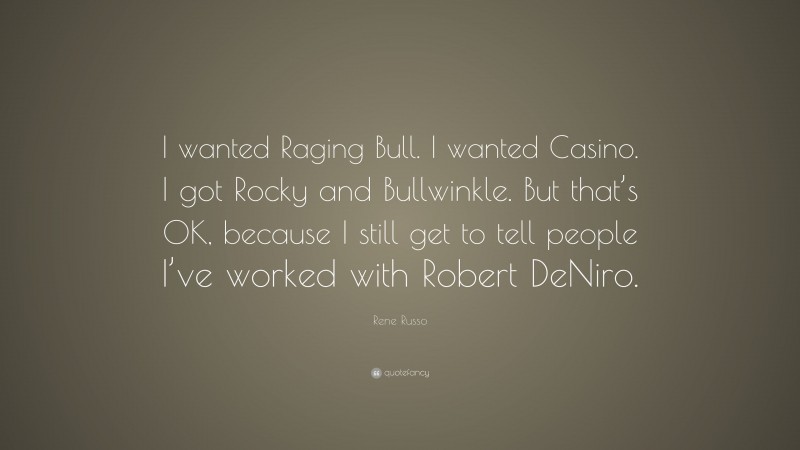 Rene Russo Quote: “I wanted Raging Bull. I wanted Casino. I got Rocky and Bullwinkle. But that’s OK, because I still get to tell people I’ve worked with Robert DeNiro.”