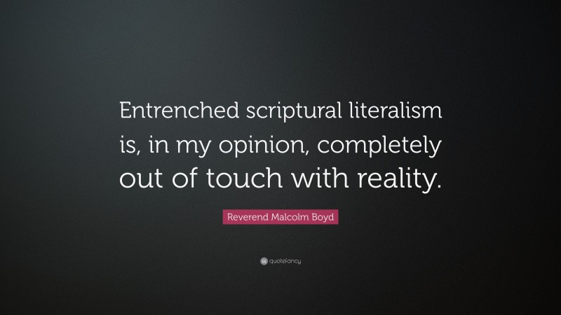 Reverend Malcolm Boyd Quote: “Entrenched scriptural literalism is, in my opinion, completely out of touch with reality.”