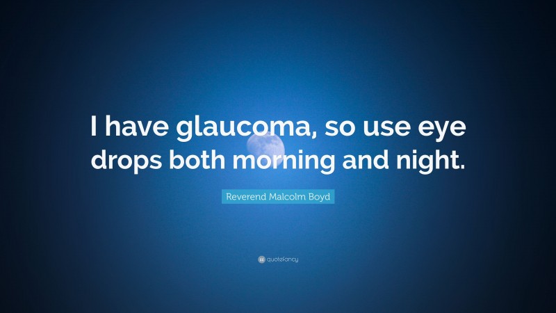 Reverend Malcolm Boyd Quote: “I have glaucoma, so use eye drops both morning and night.”