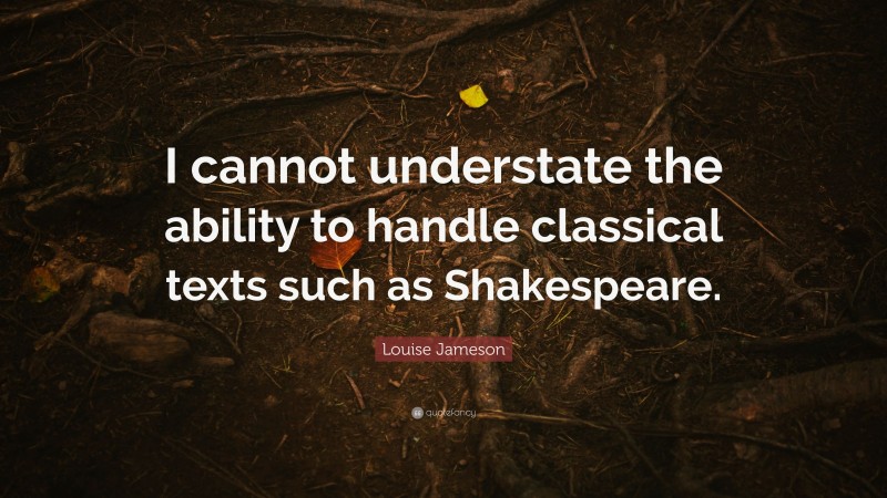 Louise Jameson Quote: “I cannot understate the ability to handle classical texts such as Shakespeare.”