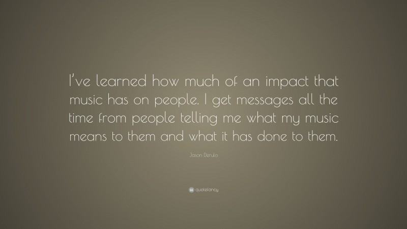 Jason Derulo Quote: “I’ve learned how much of an impact that music has on people. I get messages all the time from people telling me what my music means to them and what it has done to them.”