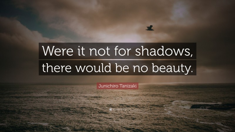Junichiro Tanizaki Quote: “Were it not for shadows, there would be no beauty.”