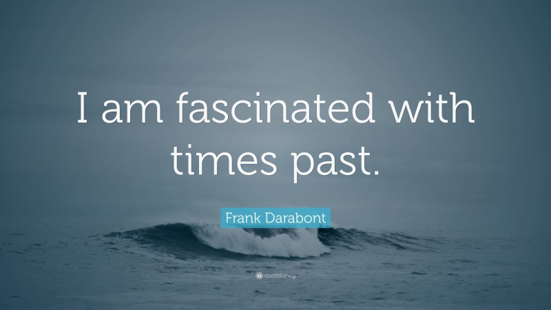 Frank Darabont Quote: “I am fascinated with times past.”