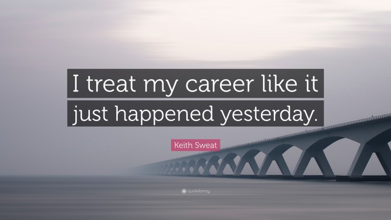 Keith Sweat Quote: “I treat my career like it just happened yesterday.”