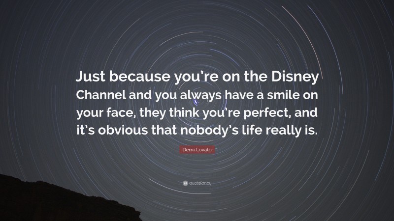 Demi Lovato Quote: “Just because you’re on the Disney Channel and you always have a smile on your face, they think you’re perfect, and it’s obvious that nobody’s life really is.”