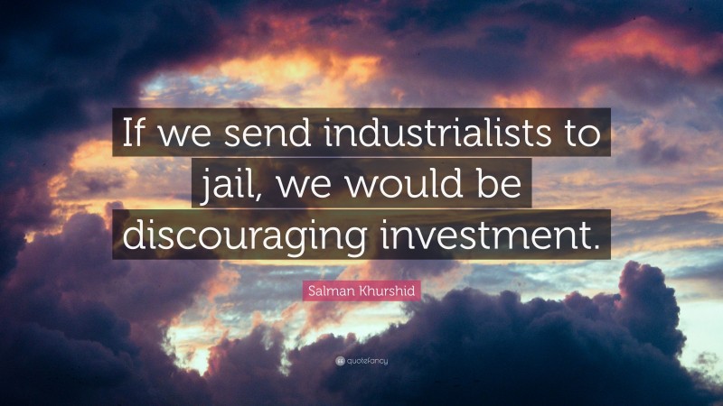 Salman Khurshid Quote: “If we send industrialists to jail, we would be discouraging investment.”