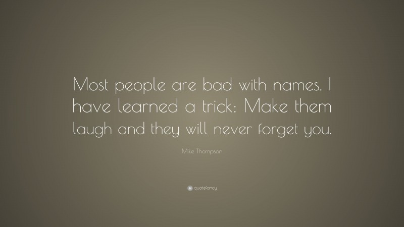 Mike Thompson Quote: “Most people are bad with names. I have learned a trick: Make them laugh and they will never forget you.”