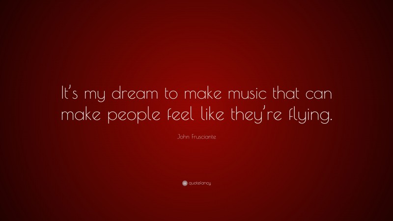 John Frusciante Quote: “It’s my dream to make music that can make people feel like they’re flying.”