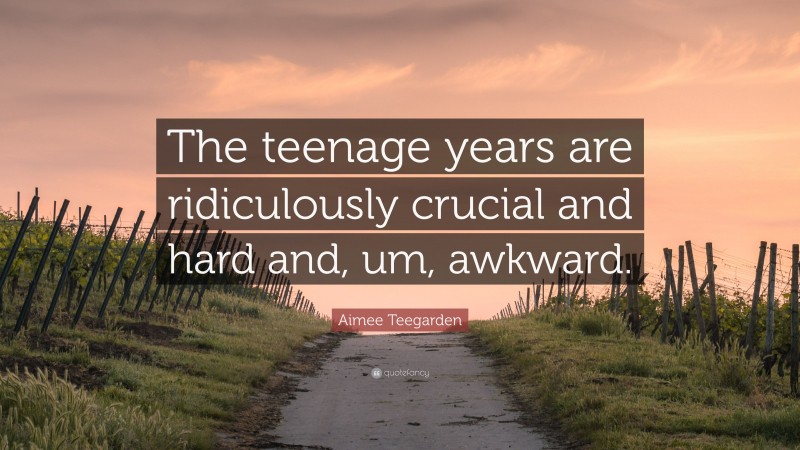 Aimee Teegarden Quote: “The teenage years are ridiculously crucial and hard and, um, awkward.”
