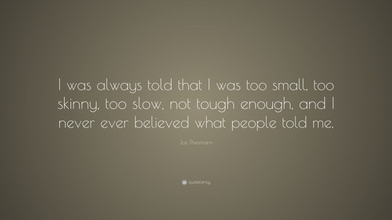 Joe Theismann Quote: “I was always told that I was too small, too skinny, too slow, not tough enough, and I never ever believed what people told me.”