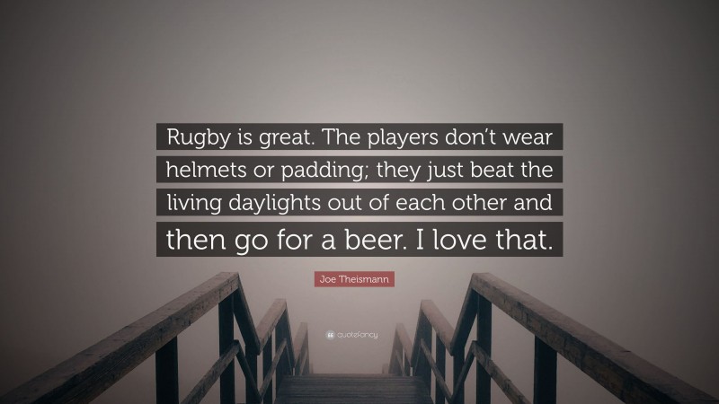 Joe Theismann Quote: “Rugby is great. The players don’t wear helmets or padding; they just beat the living daylights out of each other and then go for a beer. I love that.”