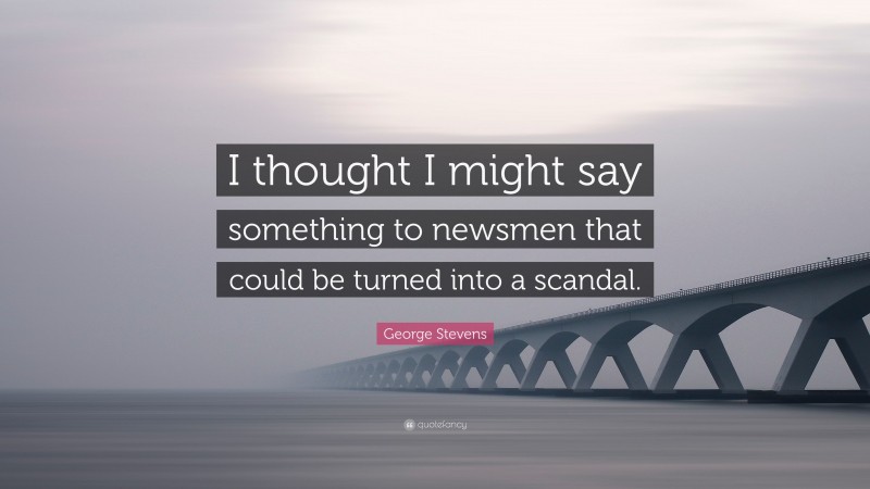 George Stevens Quote: “I thought I might say something to newsmen that could be turned into a scandal.”